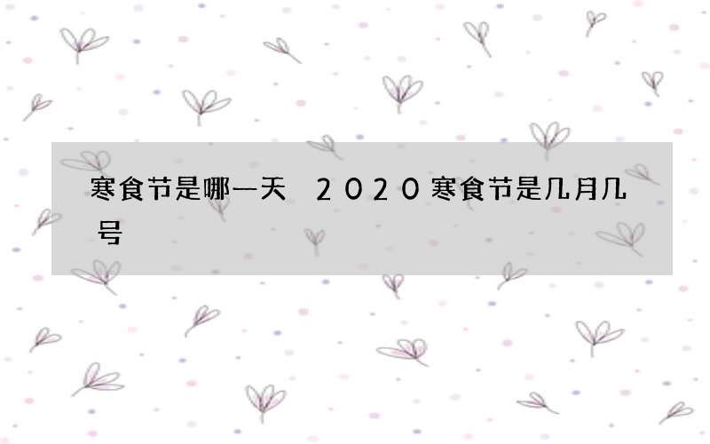 寒食节是哪一天 2020寒食节是几月几号